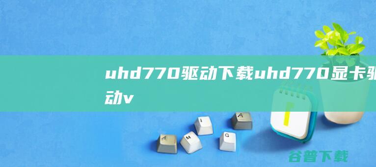 uhd770驱动下载-uhd770显卡驱动v30.0.101.1069官方最新版